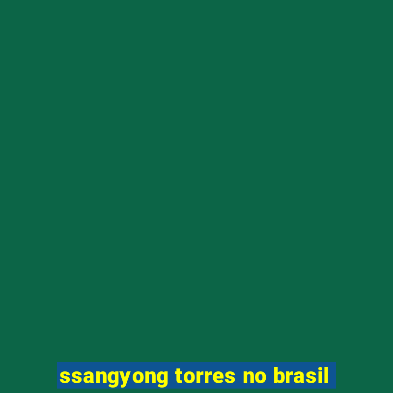 ssangyong torres no brasil